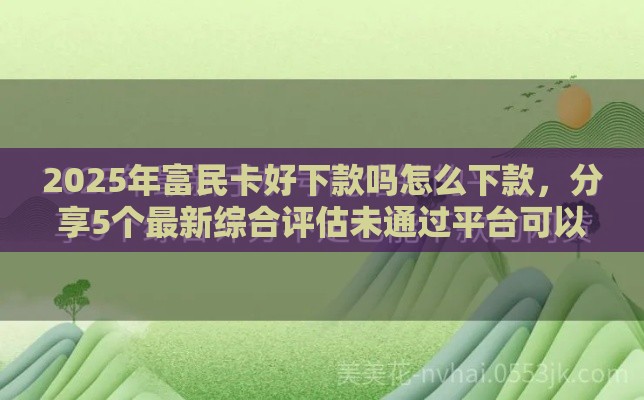 2025年富民卡好下款吗怎么下款，分享5个最新综合评估未通过平台可以借钱