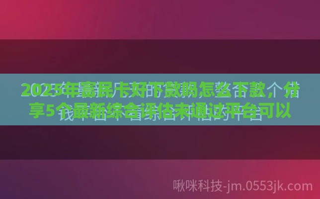 2025年富民卡好下款吗怎么下款，分享5个最新综合评估未通过平台可以借钱