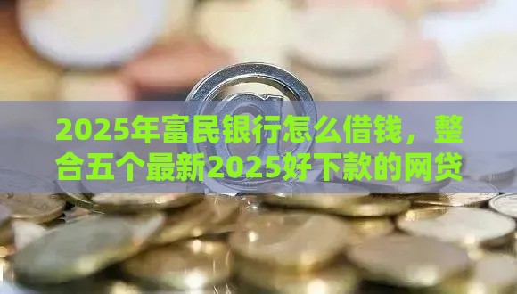 2025年富民银行怎么借钱，整合五个最新2025好下款的网贷平台