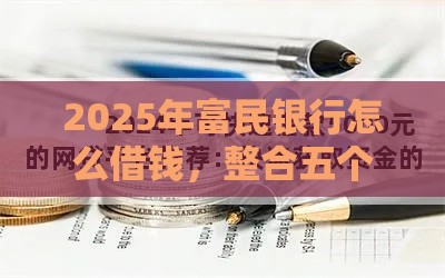 2025年富民银行怎么借钱，整合五个最新2025好下款的网贷平台
