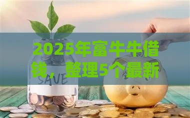 2025年富牛牛借钱，整理5个最新现在平台借钱容易下款