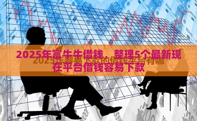 2025年富牛牛借钱，整理5个最新现在平台借钱容易下款