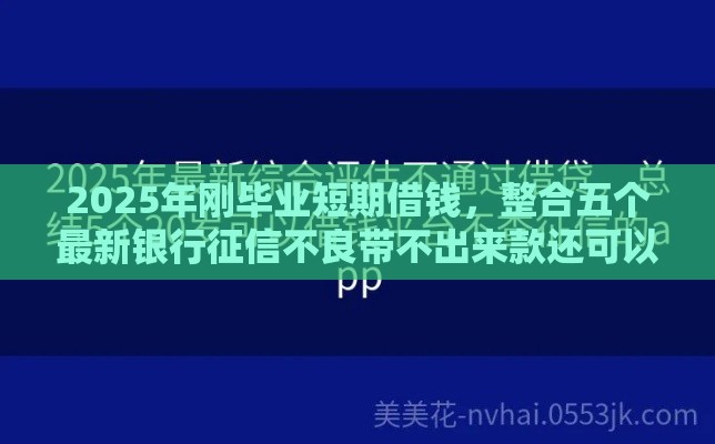 2025年刚毕业短期借钱，整合五个最新银行征信不良带不出来款还可以贷的平台