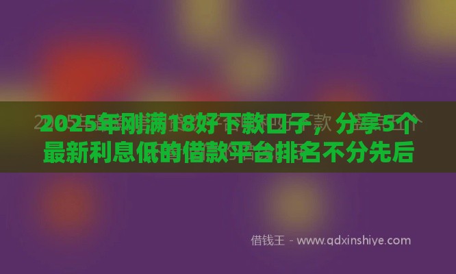 2025年刚满18好下款口子，分享5个最新利息低的借款平台排名不分先后