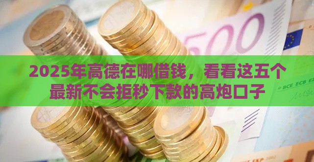 2025年高德在哪借钱，看看这五个最新不会拒秒下款的高炮口子