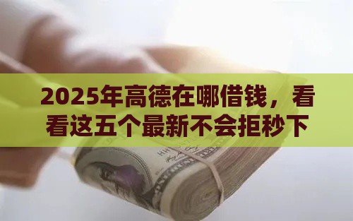 2025年高德在哪借钱，看看这五个最新不会拒秒下款的高炮口子