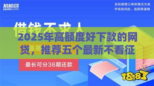 2025年高额度好下款的网贷，推荐五个最新不看征信秒下款的平台