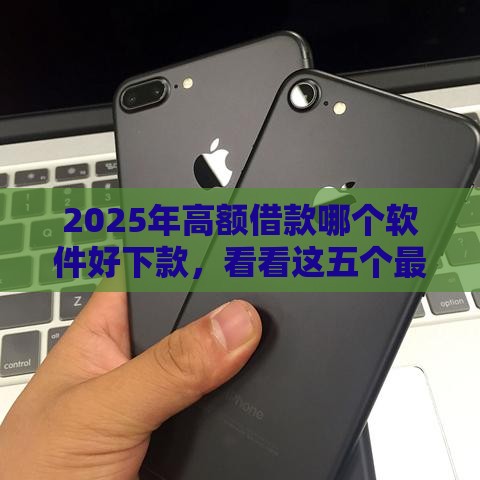 2025年高额借款哪个软件好下款，看看这五个最新黑户借款必下口子小额贷款