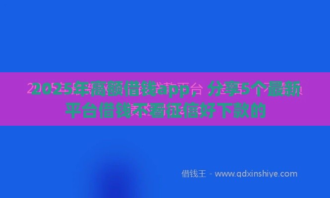 2025年高额借钱app，分享5个最新平台借钱不看征信好下款的