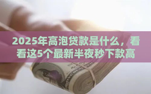 2025年高泡贷款是什么，看看这5个最新半夜秒下款高炮口子