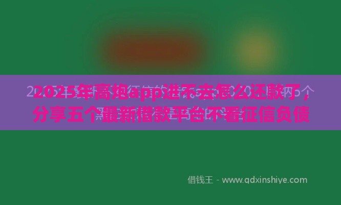 2025年高炮app进不去怎么还款了，分享五个最新借款平台不看征信负债