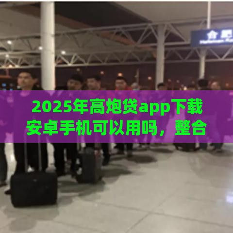 2025年高炮贷app下载安卓手机可以用吗，整合5个最新17岁可以贷款的平台