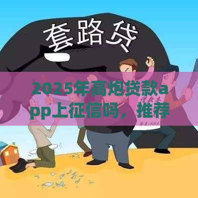2025年高炮贷款app上征信吗，推荐5个最新平台能贷款