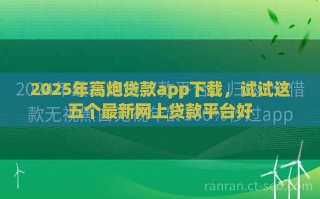 2025年高炮贷款app下载,试试这五个最新网上贷款平台好 2025年高炮贷款app下载,试试这五个最新网上贷款平台好