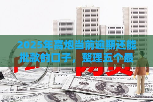 2025年高炮当前逾期还能批款的口子，整理五个最新网贷平台排行榜