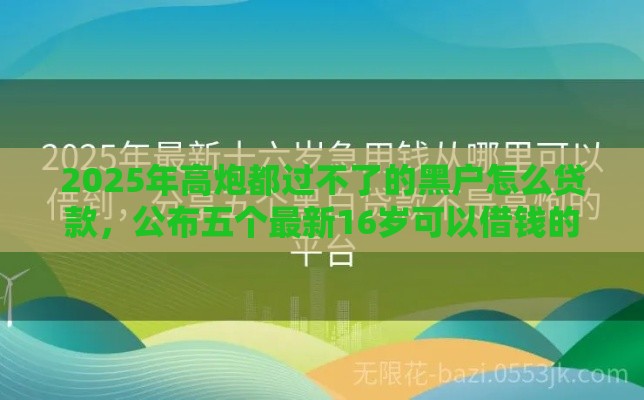 2025年高炮都过不了的黑户怎么贷款，公布五个最新16岁可以借钱的平台