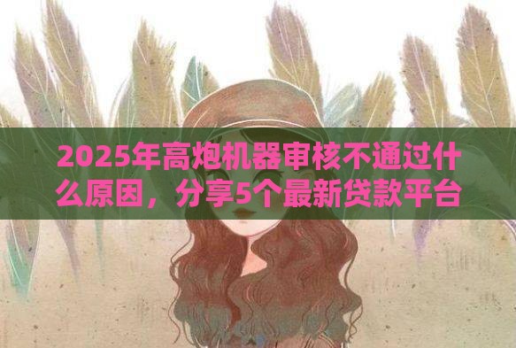 2025年高炮机器审核不通过什么原因，分享5个最新贷款平台不看征信不看逾期