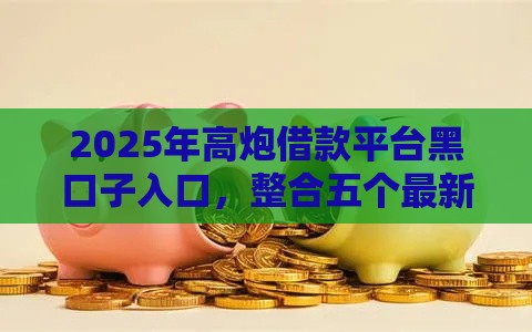 2025年高炮借款平台黑口子入口，整合五个最新网贷下款口子