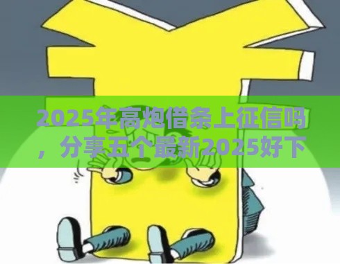 2025年高炮借条上征信吗，分享五个最新2025好下款的口子