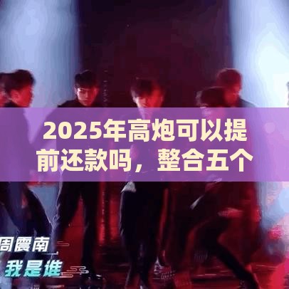 2025年高炮可以提前还款吗，整合五个最新网贷查询平台