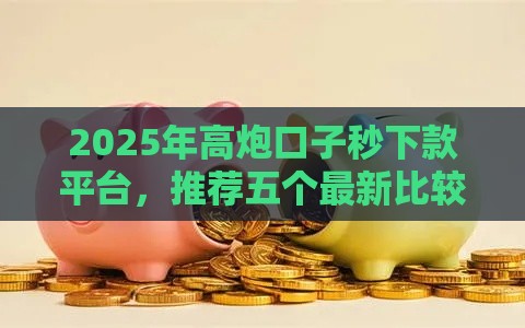 2025年高炮口子秒下款平台，推荐五个最新比较容易借钱的平台