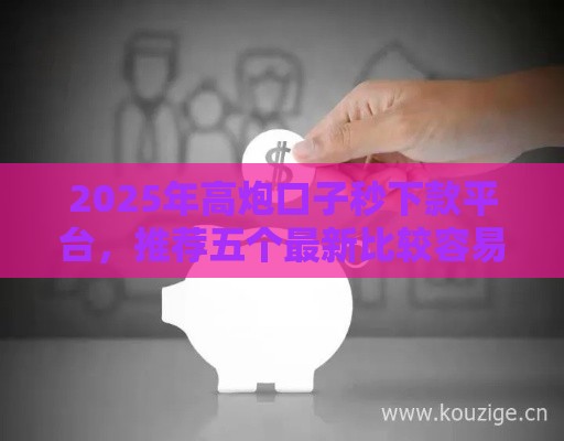 2025年高炮口子秒下款平台，推荐五个最新比较容易借钱的平台