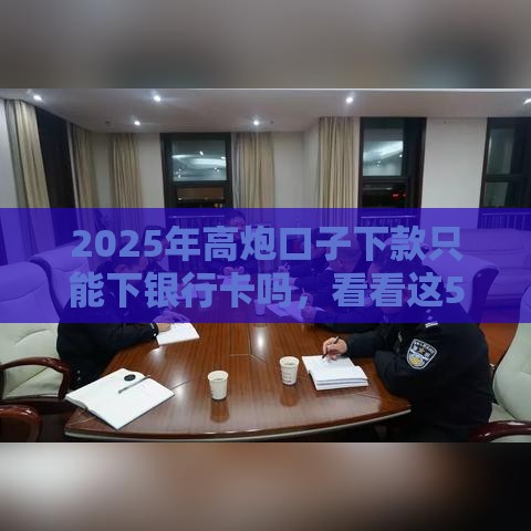 2025年高炮口子下款只能下银行卡吗，看看这5个最新网贷好过的平台