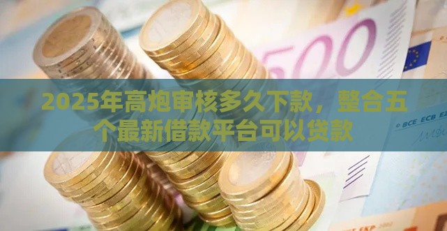 2025年高炮审核多久下款，整合五个最新借款平台可以贷款
