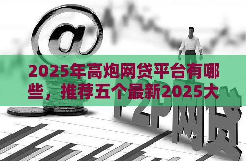 2025年高炮网贷平台有哪些，推荐五个最新2025大花户放水秒下款的口子