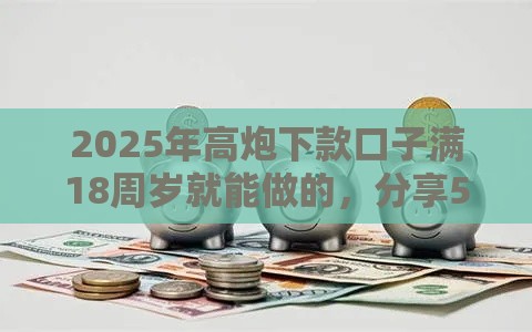 2025年高炮下款口子满18周岁就能做的，分享5个最新网贷容易通过的平台