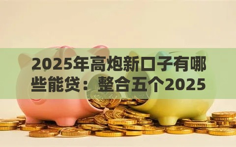 2025年高炮新口子有哪些能贷：整合五个2025热门网贷平台排名不分先后前十