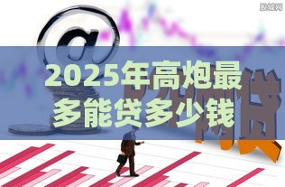 2025年高炮最多能贷多少钱，梳理5个最新网贷推广平台