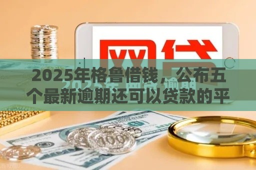 2025年格鲁借钱，公布五个最新逾期还可以贷款的平台