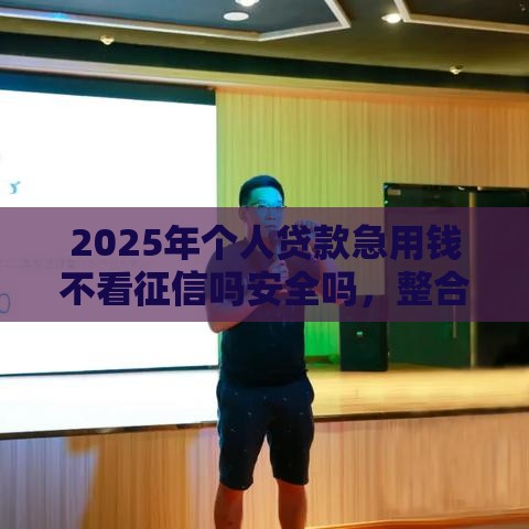 2025年个人贷款急用钱不看征信吗安全吗，整合五个最新可靠的网贷平台