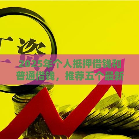 2025年个人抵押借钱和普通借钱，推荐五个最新十大网贷平台排名不分先后