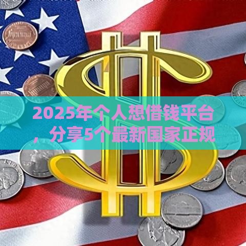 2025年个人想借钱平台，分享5个最新国家正规借款平台