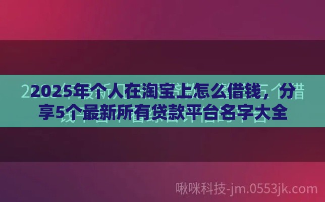 2025年个人在淘宝上怎么借钱，分享5个最新所有贷款平台名字大全