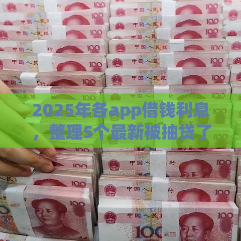 2025年各app借钱利息，整理5个最新被抽贷了还能借钱的软件
