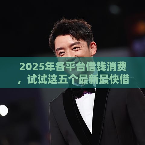 2025年各平台借钱消费，试试这五个最新最快借钱平台