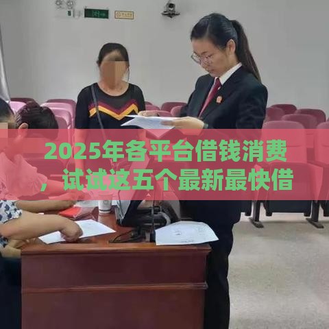 2025年各平台借钱消费，试试这五个最新最快借钱平台