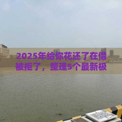 2025年给你花还了在借被拒了，整理5个最新极优花贷款平台