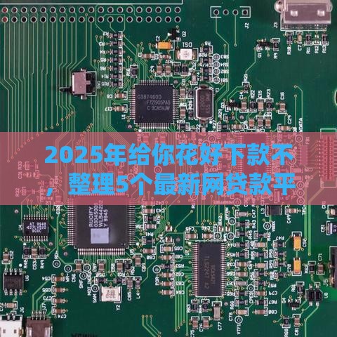2025年给你花好下款不，整理5个最新网贷款平台哪一个好借钱