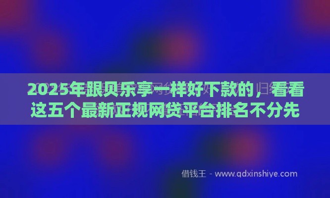 2025年跟贝乐享一样好下款的，看看这五个最新正规网贷平台排名不分先后