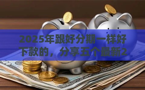 2025年跟好分期一样好下款的，分享五个最新2025晚上不审核直接放款口子