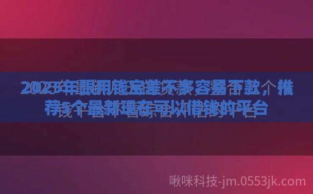 2025年跟用钱宝差不多容易下款，推荐5个最新现在可以借钱的平台