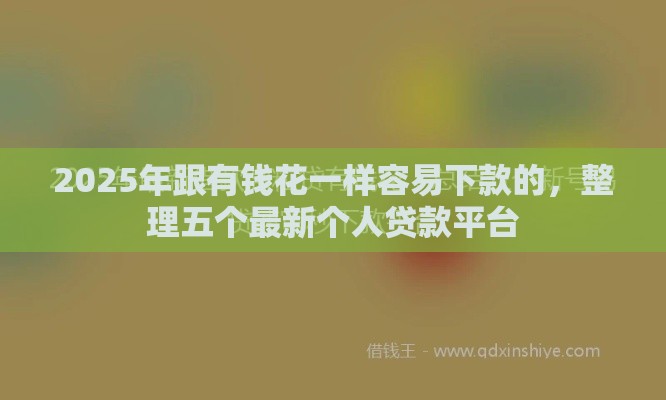 2025年跟有钱花一样容易下款的，整理五个最新个人贷款平台