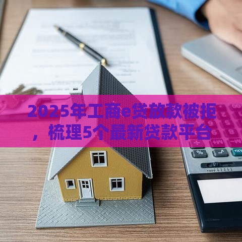 2025年工商e贷放款被拒，梳理5个最新贷款平台名字大全