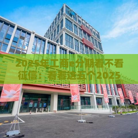 2025年工商e分期看不看征信：看看这五个2025热门不问征信的网贷平台