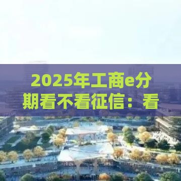 2025年工商e分期看不看征信：看看这五个2025热门不问征信的网贷平台