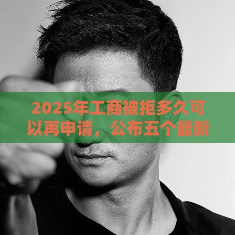 2025年工商被拒多久可以再申请，公布五个最新登峰购绝对能下的口子